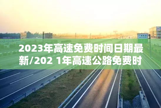 2023年高速免费时间日期最新/202 1年高速公路免费时间最新 2023年高速免费时间日期最新/202 1年高速公路免费时间最新