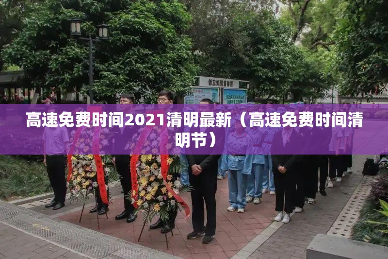 高速免费时间2021清明最新(高速免费时间清明节) 高速免费时间2021清明最新(高速免费时间清明节)