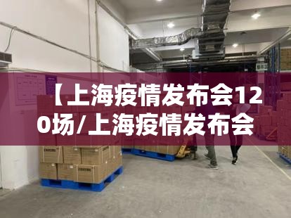 【上海疫情发布会120场/上海疫情发布会120场直播】
