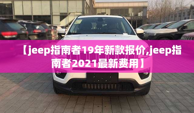 【jeep指南者19年新款报价,jeep指南者2021最新费用】 【jeep指南者19年新款报价,jeep指南者2021最新费用】