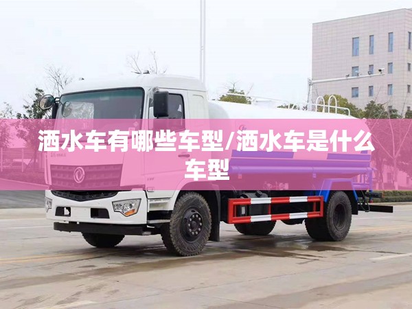 洒水车有哪些车型/洒水车是什么车型 洒水车有哪些车型/洒水车是什么车型