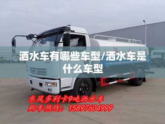 洒水车有哪些车型/洒水车是什么车型 洒水车有哪些车型/洒水车是什么车型