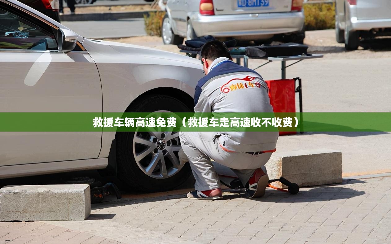 救援车辆高速免费(救援车走高速收不收费) 救援车辆高速免费(救援车走高速收不收费)