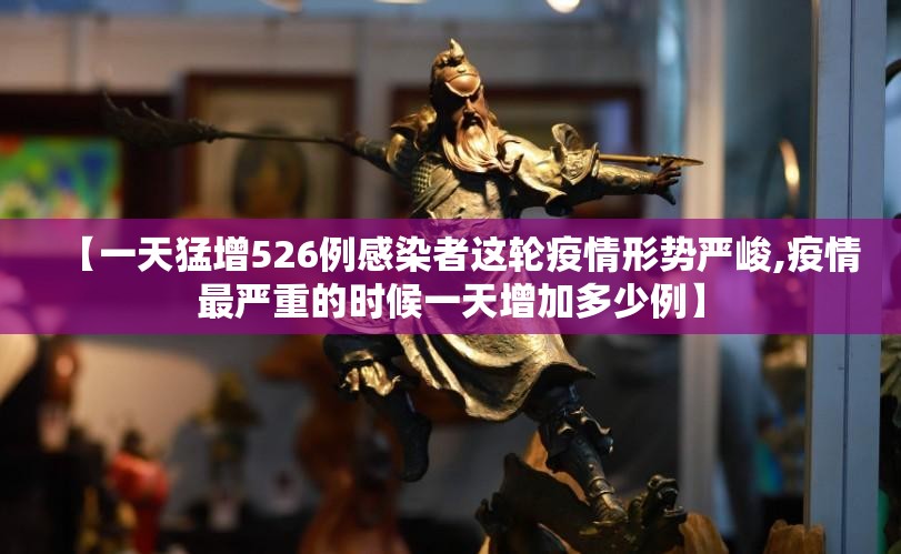 【一天猛增526例感染者这轮疫情形势严峻,疫情最严重的时候一天增加多少例】