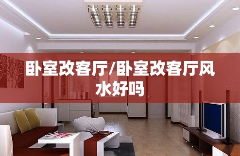 卧室改客厅/卧室改客厅风水好吗 卧室改客厅/卧室改客厅风水好吗