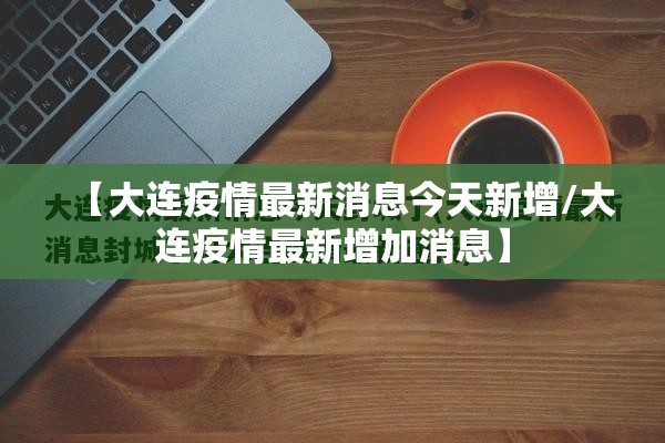 【大连疫情最新消息今天新增/大连疫情最新增加消息】 【大连疫情最新消息今天新增/大连疫情最新增加消息】