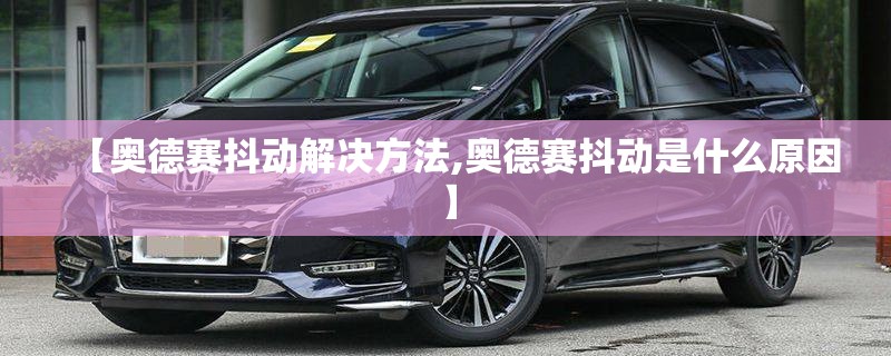 【奥德赛抖动解决方法,奥德赛抖动是什么原因】 【奥德赛抖动解决方法,奥德赛抖动是什么原因】