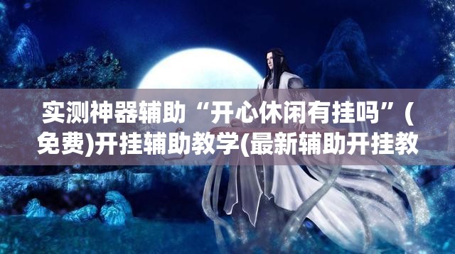 实测神器辅助“开心休闲有挂吗”(免费)开挂辅助教学(最新辅助开挂教程)