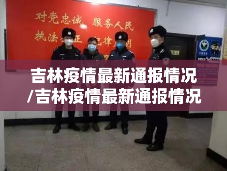吉林疫情最新通报情况/吉林疫情最新通报情况公布 吉林疫情最新通报情况/吉林疫情最新通报情况公布