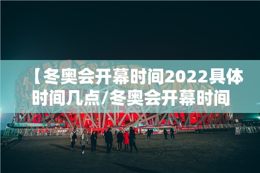 【冬奥会开幕时间2022具体时间几点/冬奥会开幕时间是多少】