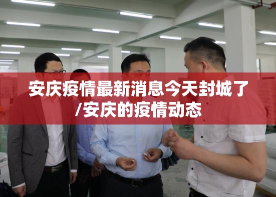 安庆疫情最新消息今天封城了/安庆的疫情动态