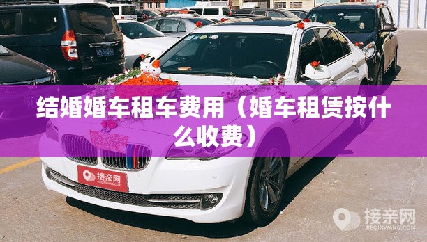 结婚婚车租车费用(婚车租赁按什么收费) 结婚婚车租车费用(婚车租赁按什么收费)