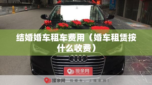 结婚婚车租车费用(婚车租赁按什么收费) 结婚婚车租车费用(婚车租赁按什么收费)