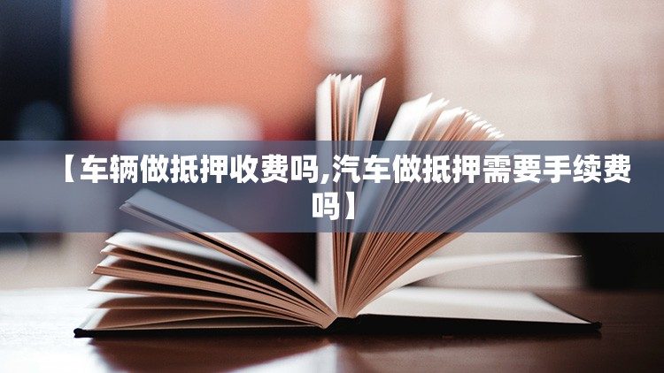 【车辆做抵押收费吗,汽车做抵押需要手续费吗】 【车辆做抵押收费吗,汽车做抵押需要手续费吗】