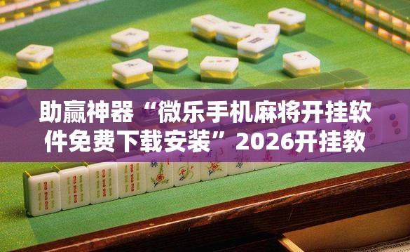助赢神器“微乐手机麻将开挂软件免费下载安装”2026开挂教程步骤