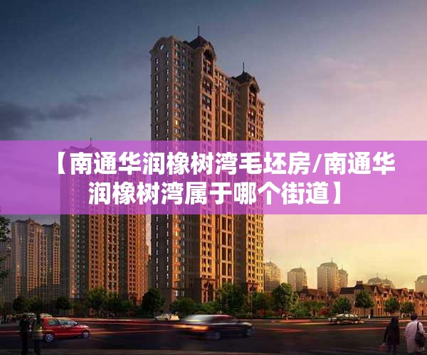 【南通华润橡树湾毛坯房/南通华润橡树湾属于哪个街道】 【南通华润橡树湾毛坯房/南通华润橡树湾属于哪个街道】