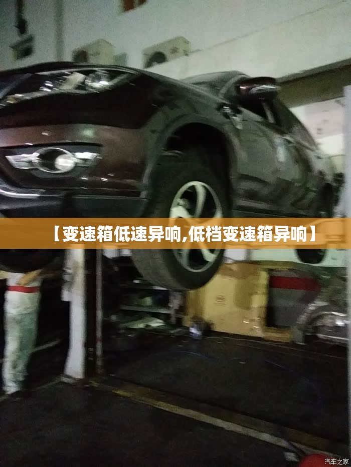 【变速箱低速异响,低档变速箱异响】 【变速箱低速异响,低档变速箱异响】