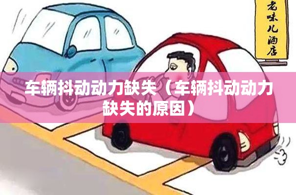 车辆抖动动力缺失(车辆抖动动力缺失的原因) 车辆抖动动力缺失(车辆抖动动力缺失的原因)