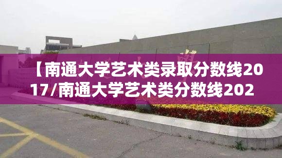 【南通大学艺术类录取分数线2017/南通大学艺术类分数线2021】 【南通大学艺术类录取分数线2017/南通大学艺术类分数线2021】