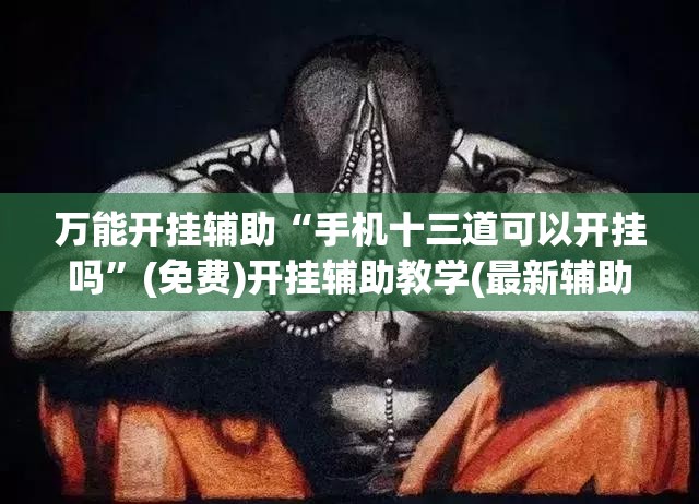 万能开挂辅助“手机十三道可以开挂吗”(免费)开挂辅助教学(最新辅助开挂教程)