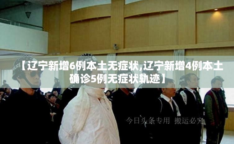 【辽宁新增6例本土无症状,辽宁新增4例本土确诊5例无症状轨迹】