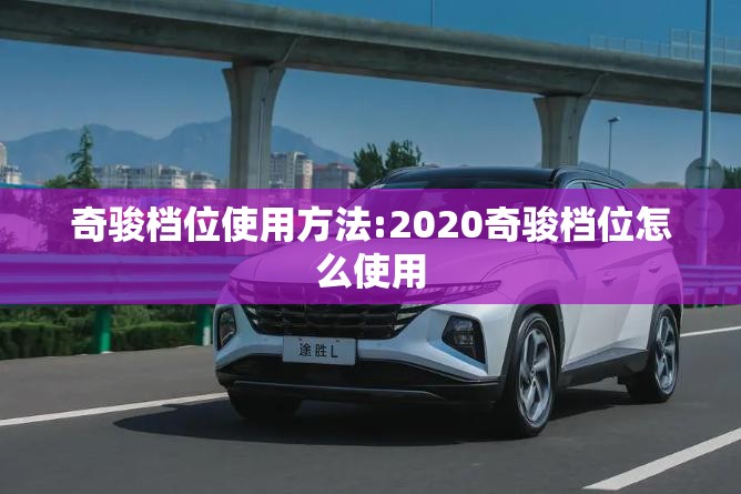 奇骏档位使用方法:2020奇骏档位怎么使用 奇骏档位使用方法:2020奇骏档位怎么使用