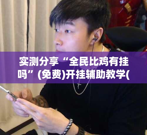 实测分享“全民比鸡有挂吗”(免费)开挂辅助教学(最新辅助开挂教程)