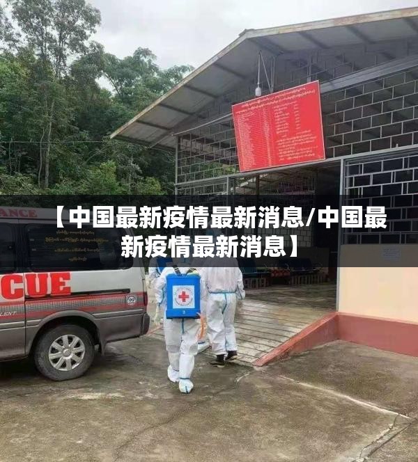 【中国最新疫情最新消息/中国最新疫情最新消息】 【中国最新疫情最新消息/中国最新疫情最新消息】