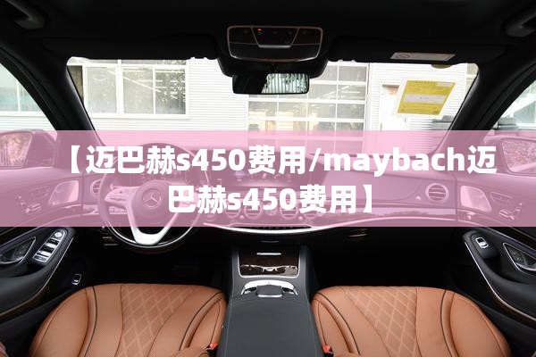 【迈巴赫s450费用/maybach迈巴赫s450费用】 【迈巴赫s450费用/maybach迈巴赫s450费用】