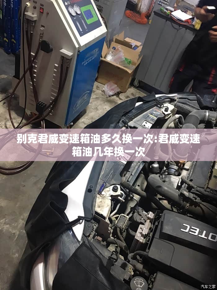 别克君威变速箱油多久换一次:君威变速箱油几年换一次