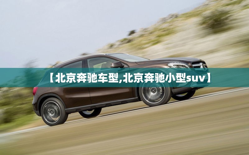 【北京奔驰车型,北京奔驰小型suv】 【北京奔驰车型,北京奔驰小型suv】