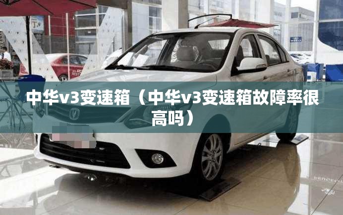中华v3变速箱(中华v3变速箱故障率很高吗) 中华v3变速箱(中华v3变速箱故障率很高吗)