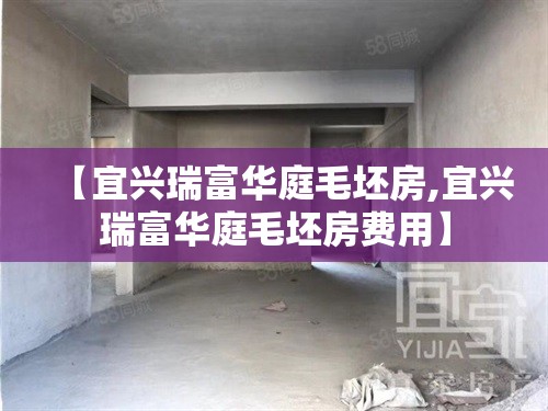 【宜兴瑞富华庭毛坯房,宜兴瑞富华庭毛坯房费用】