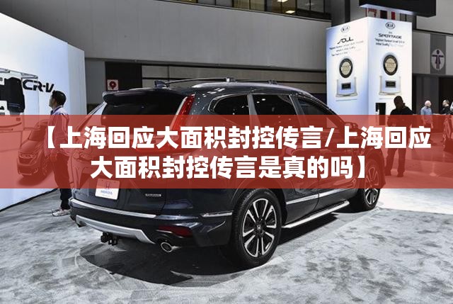 【上海回应大面积封控传言/上海回应大面积封控传言是真的吗】