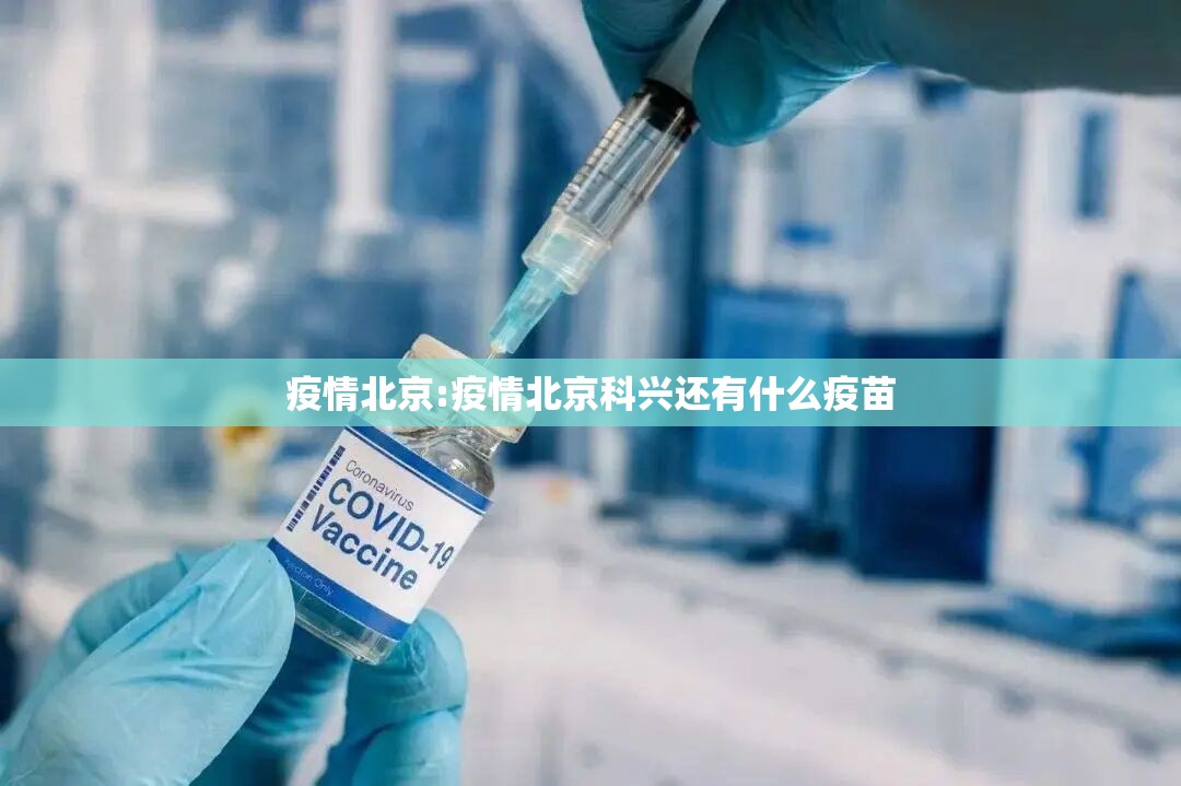 疫情北京:疫情北京科兴还有什么疫苗 疫情北京:疫情北京科兴还有什么疫苗