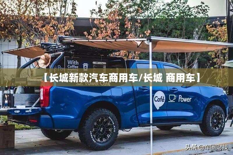 【长城新款汽车商用车/长城 商用车】 【长城新款汽车商用车/长城 商用车】