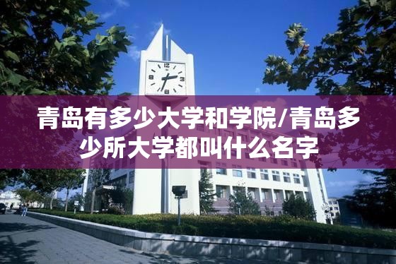 青岛有多少大学和学院/青岛多少所大学都叫什么名字 青岛有多少大学和学院/青岛多少所大学都叫什么名字