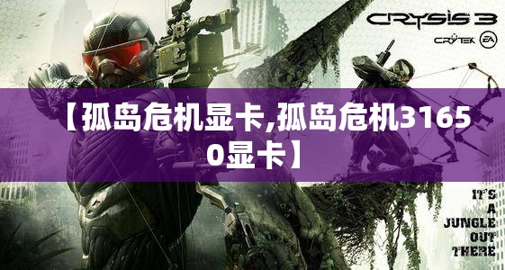 【孤岛危机显卡,孤岛危机31650显卡】 【孤岛危机显卡,孤岛危机31650显卡】