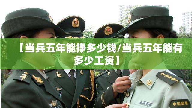 【当兵五年能挣多少钱/当兵五年能有多少工资】 【当兵五年能挣多少钱/当兵五年能有多少工资】