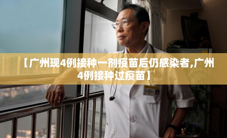 【广州现4例接种一剂疫苗后仍感染者,广州4例接种过疫苗】 【广州现4例接种一剂疫苗后仍感染者,广州4例接种过疫苗】