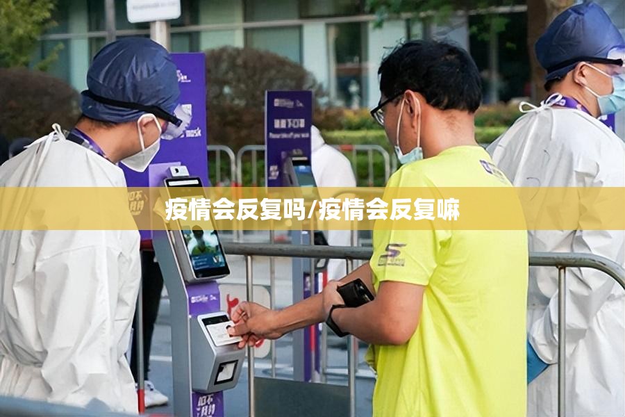 疫情会反复吗/疫情会反复嘛 疫情会反复吗/疫情会反复嘛