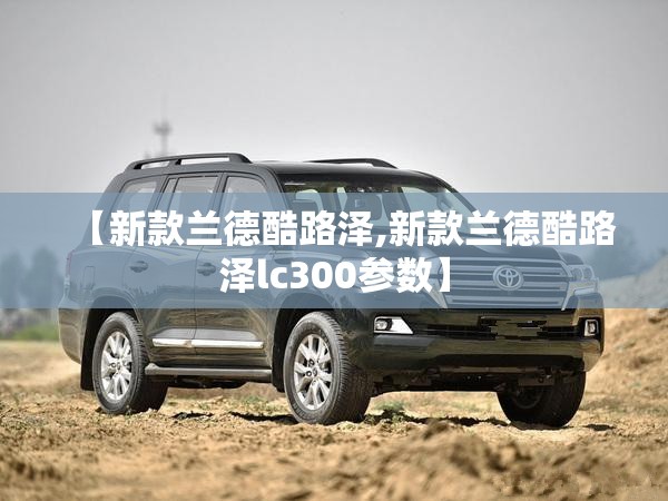 【新款兰德酷路泽,新款兰德酷路泽lc300参数】
