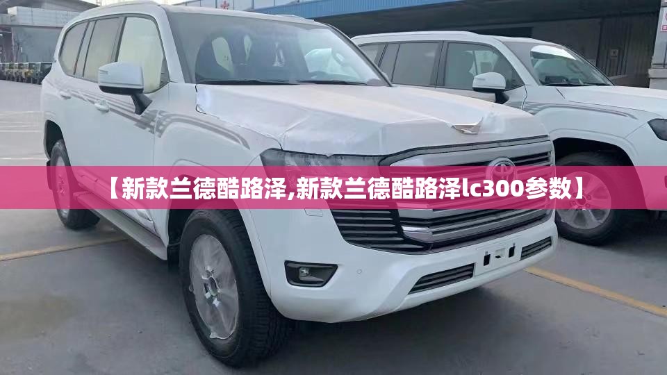【新款兰德酷路泽,新款兰德酷路泽lc300参数】
