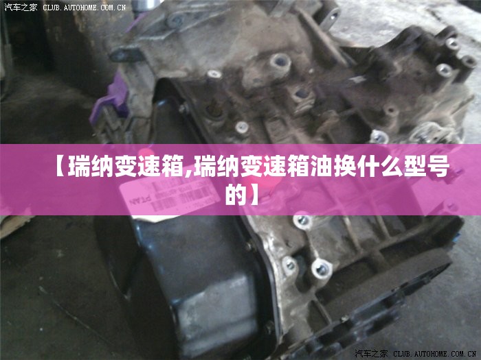 【瑞纳变速箱,瑞纳变速箱油换什么型号的】 【瑞纳变速箱,瑞纳变速箱油换什么型号的】