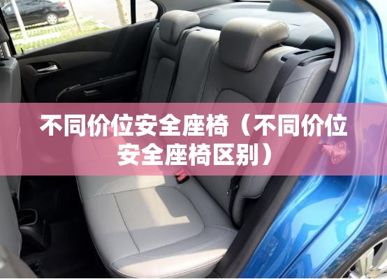 不同价位安全座椅(不同价位安全座椅区别) 不同价位安全座椅(不同价位安全座椅区别)