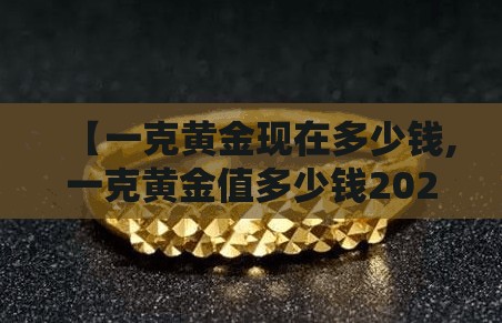 【一克黄金现在多少钱,一克黄金值多少钱2021】 【一克黄金现在多少钱,一克黄金值多少钱2021】