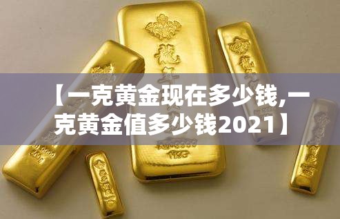 【一克黄金现在多少钱,一克黄金值多少钱2021】 【一克黄金现在多少钱,一克黄金值多少钱2021】
