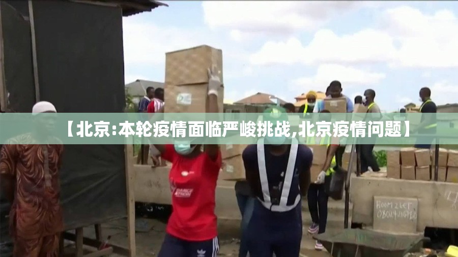 【北京:本轮疫情面临严峻挑战,北京疫情问题】 【北京:本轮疫情面临严峻挑战,北京疫情问题】
