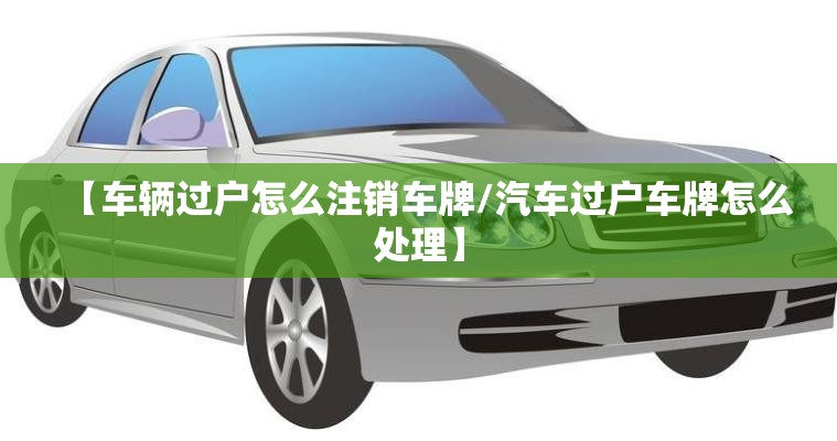 【车辆过户怎么注销车牌/汽车过户车牌怎么处理】 【车辆过户怎么注销车牌/汽车过户车牌怎么处理】
