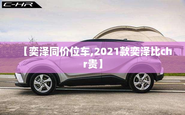 【奕泽同价位车,2021款奕泽比chr贵】